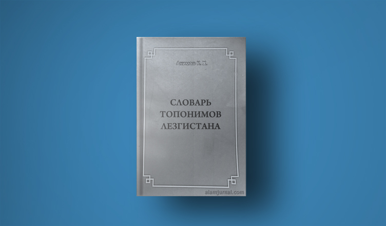 Курбан Акимов: “Словарь топонимов Лезгистана” 